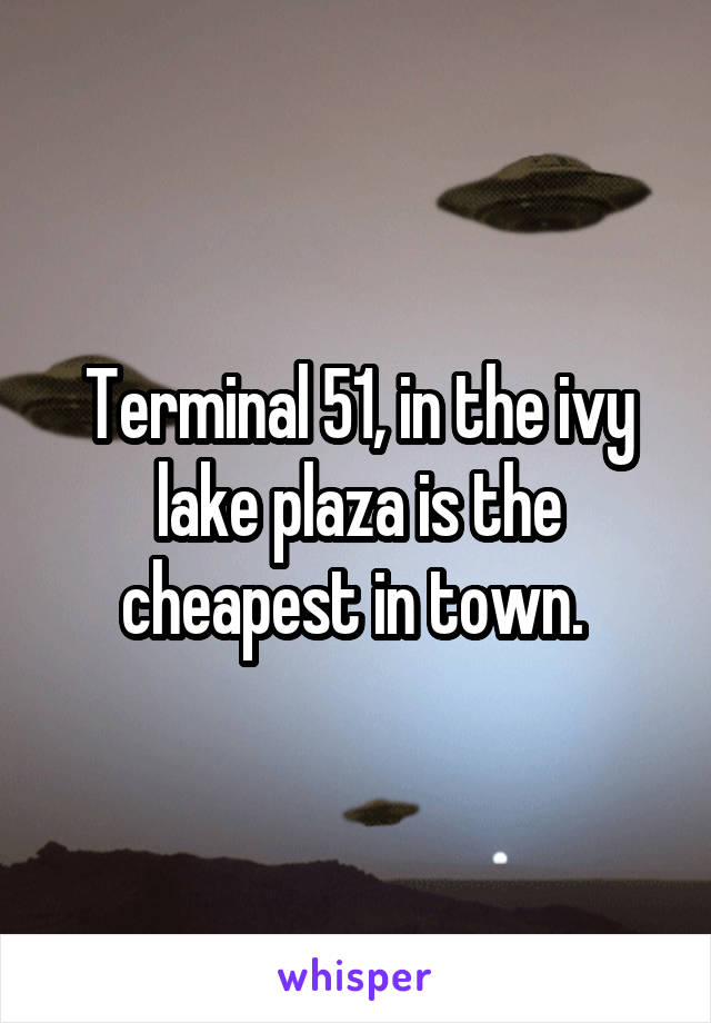 Terminal 51, in the ivy lake plaza is the cheapest in town. 