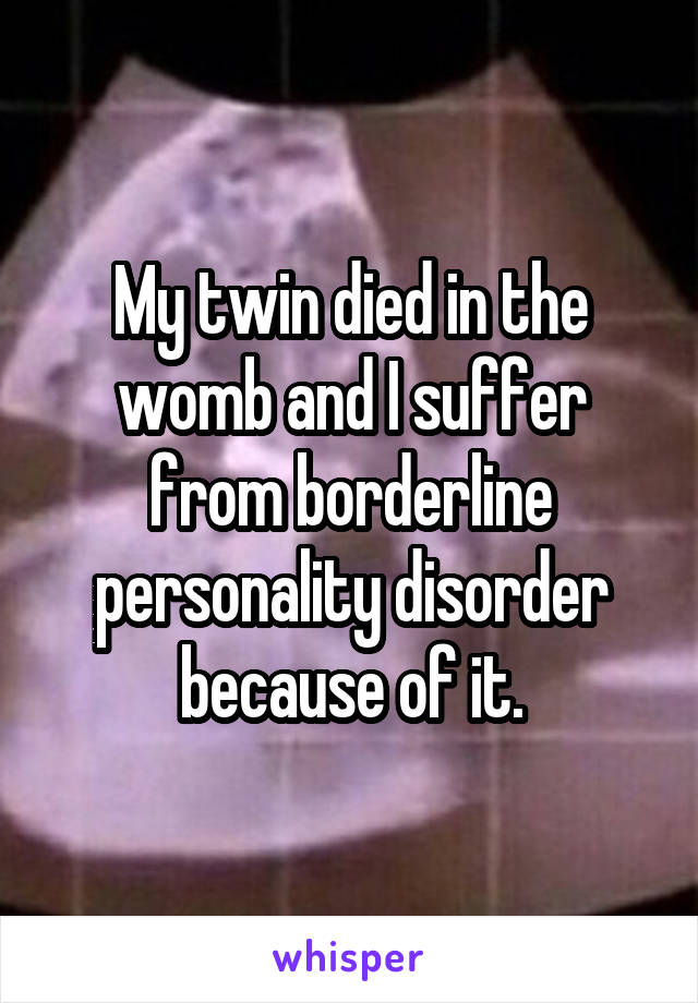 My twin died in the womb and I suffer from borderline personality disorder because of it.