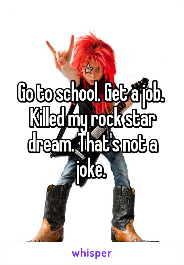 Go to school. Get a job. 
Killed my rock star dream. That's not a joke. 
