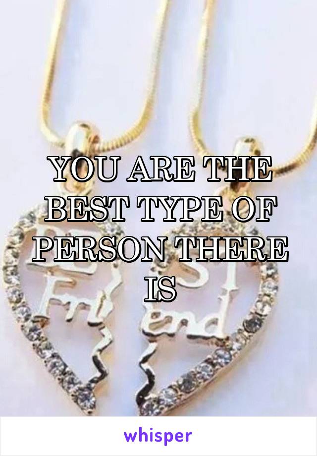 YOU ARE THE BEST TYPE OF PERSON THERE IS