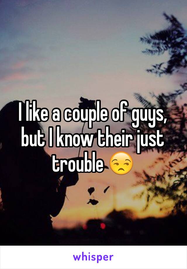 I like a couple of guys, but I know their just trouble 😒