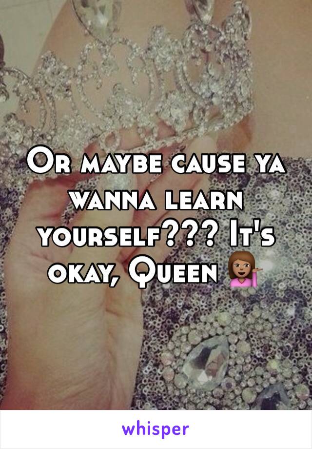 Or maybe cause ya wanna learn yourself??? It's okay, Queen 💁🏽