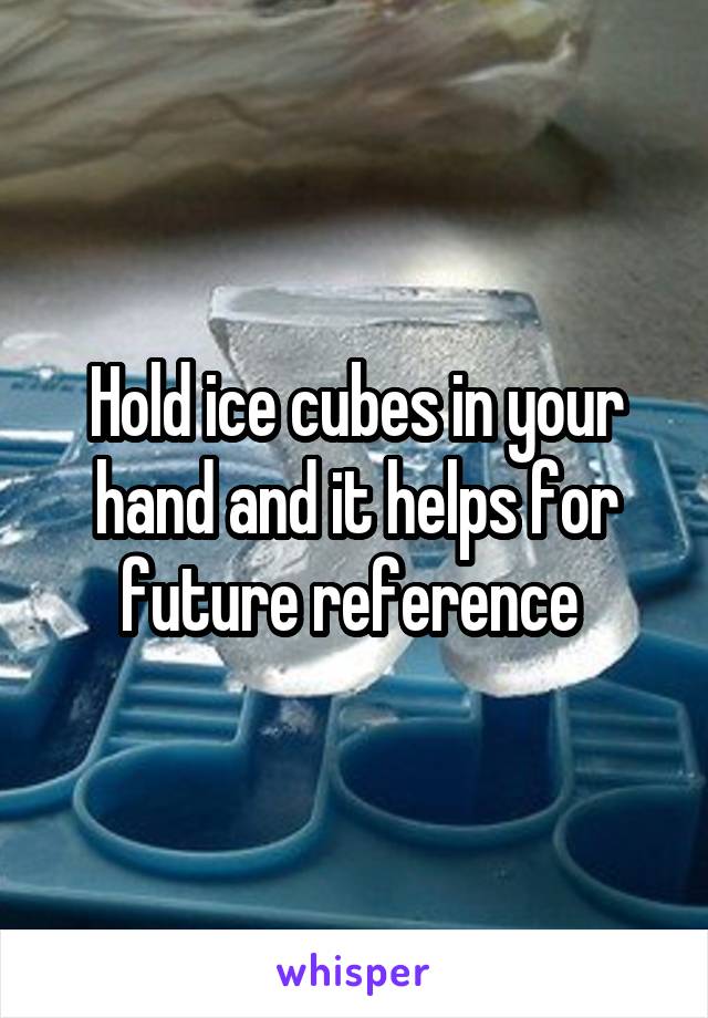 Hold ice cubes in your hand and it helps for future reference 
