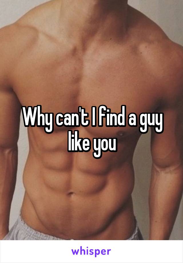 Why can't I find a guy like you