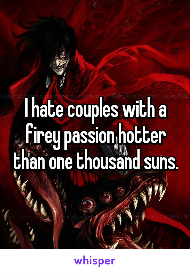 I hate couples with a firey passion hotter than one thousand suns.