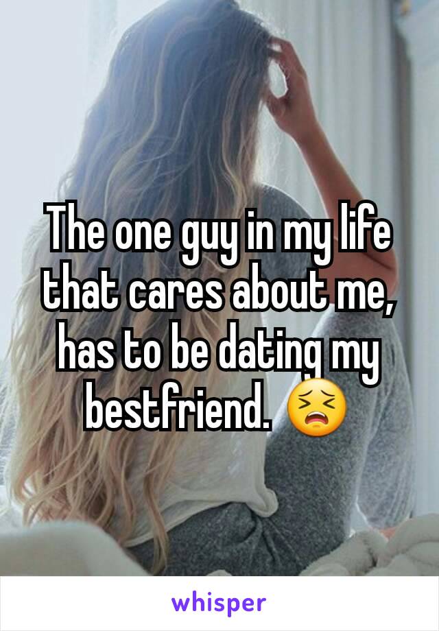 The one guy in my life that cares about me, has to be dating my bestfriend. 😣