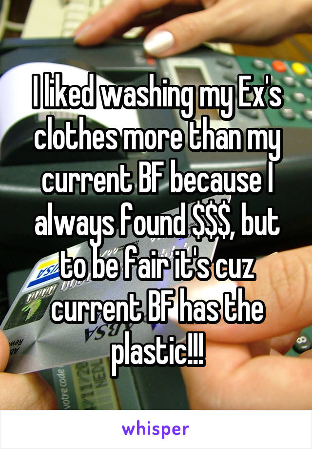 I liked washing my Ex's clothes more than my current BF because I always found $$$, but to be fair it's cuz current BF has the plastic!!!