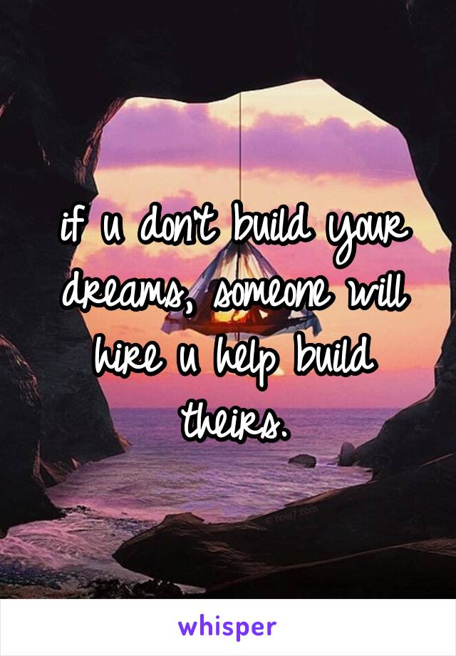 if u don't build your dreams, someone will hire u help build theirs.
