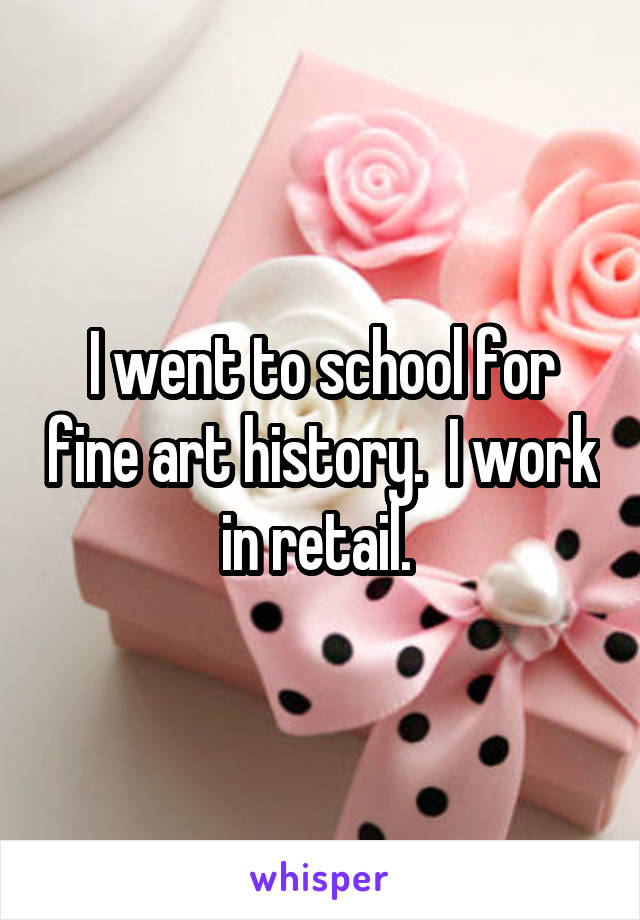 I went to school for fine art history.  I work in retail. 