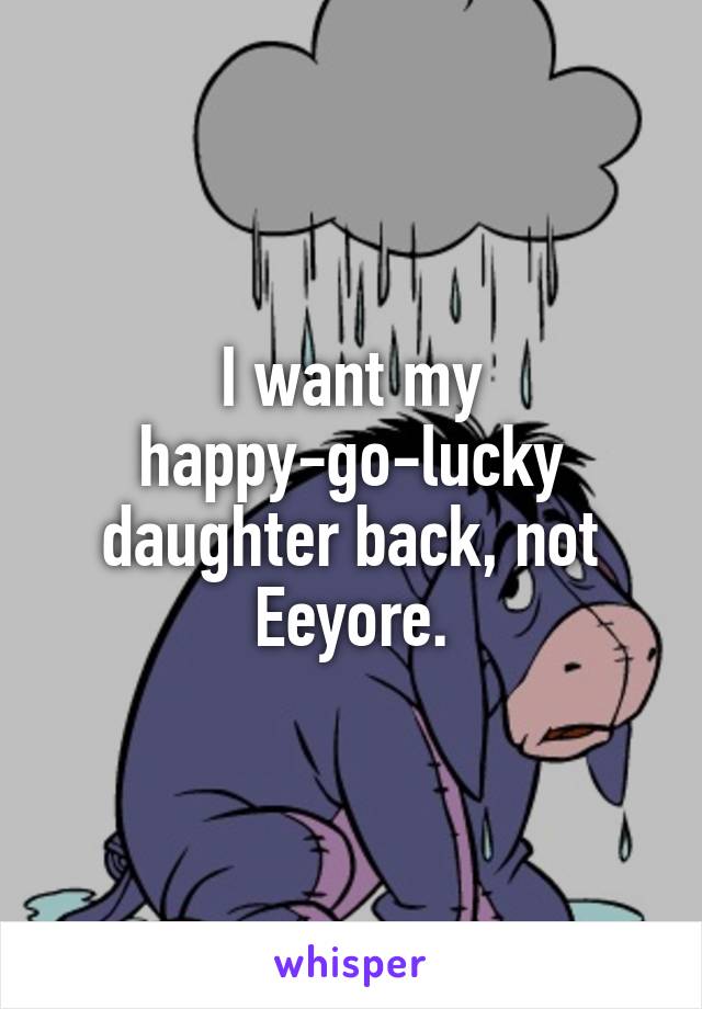 I want my happy-go-lucky daughter back, not Eeyore.