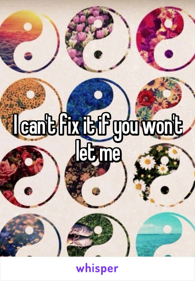 I can't fix it if you won't let me