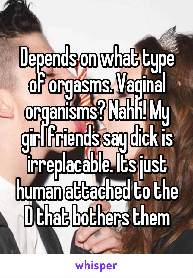 Depends on what type of orgasms. Vaginal organisms? Nahh! My girl friends say dick is irreplacable. Its just human attached to the D that bothers them