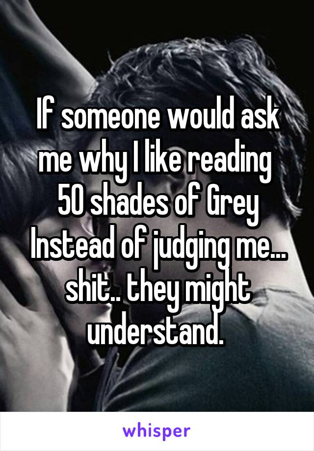 If someone would ask me why I like reading 
50 shades of Grey
Instead of judging me... shit.. they might understand. 