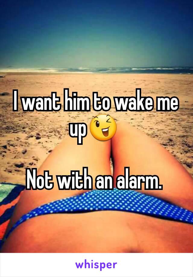 I want him to wake me up😉 

Not with an alarm. 