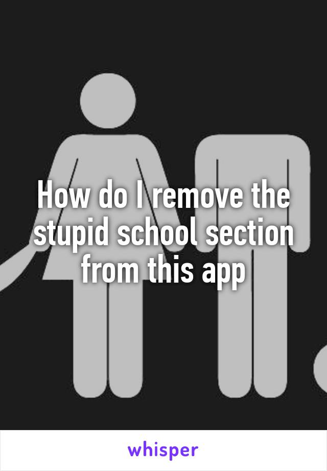 How do I remove the stupid school section from this app