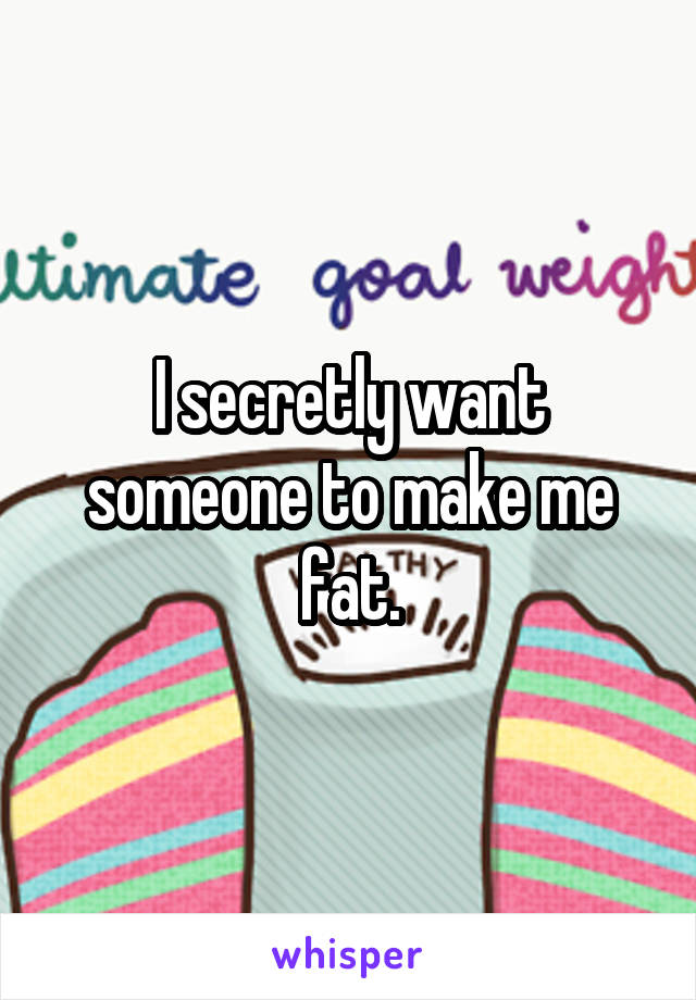 I secretly want someone to make me fat.