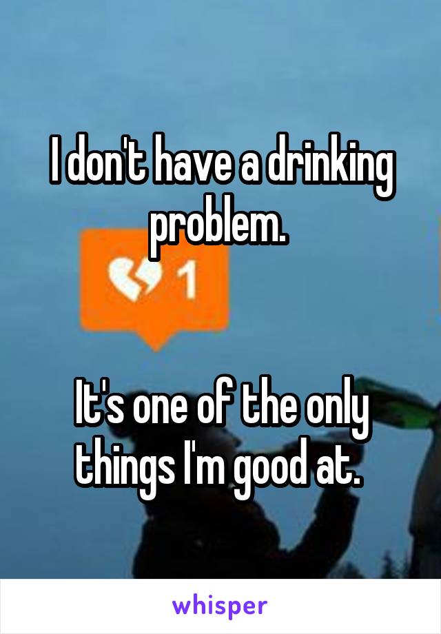 I don't have a drinking problem. 


It's one of the only things I'm good at. 
