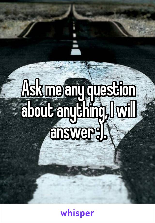 Ask me any question about anything, I will answer :).