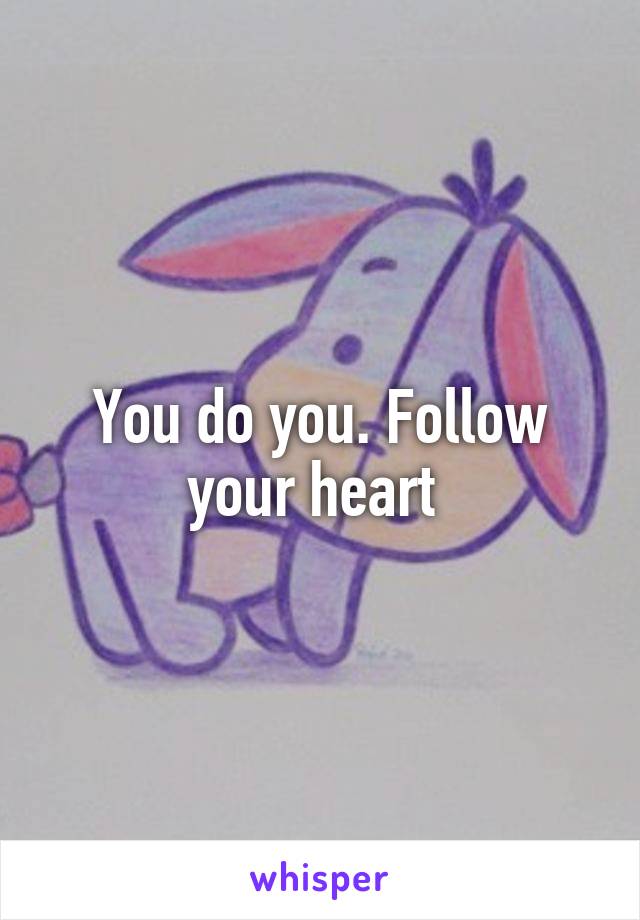 You do you. Follow your heart 