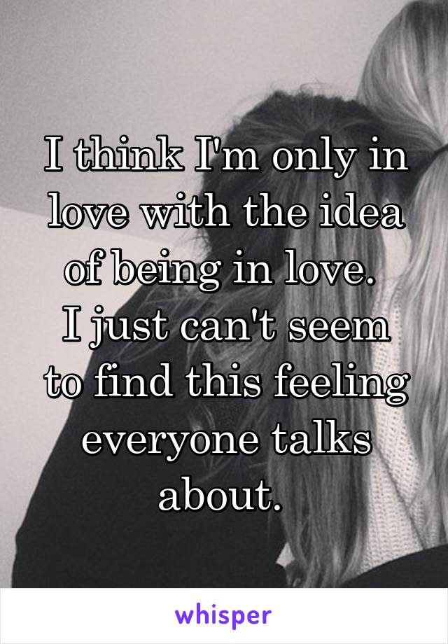 I think I'm only in love with the idea of being in love. 
I just can't seem to find this feeling everyone talks about. 