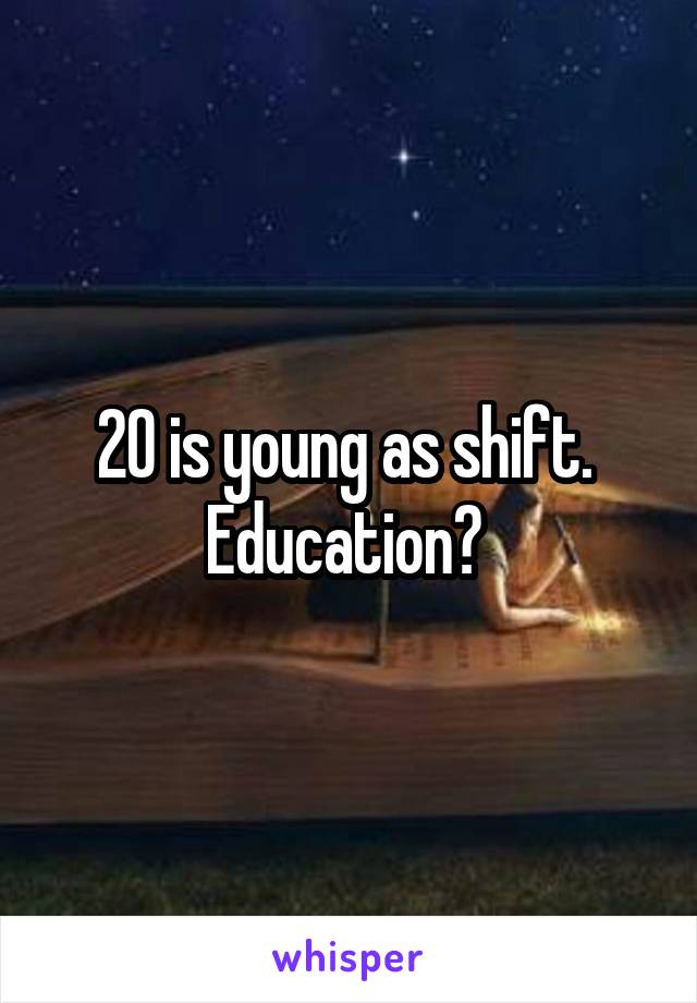 20 is young as shift.  Education? 