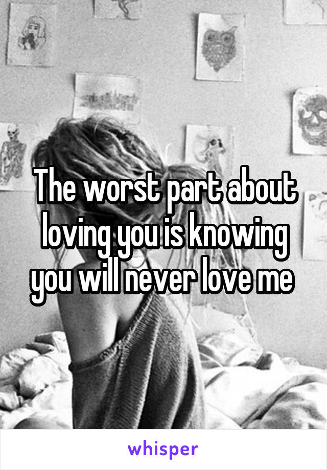 The worst part about loving you is knowing you will never love me 