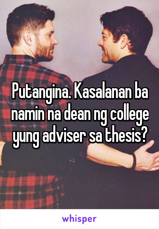 Putangina. Kasalanan ba namin na dean ng college yung adviser sa thesis?