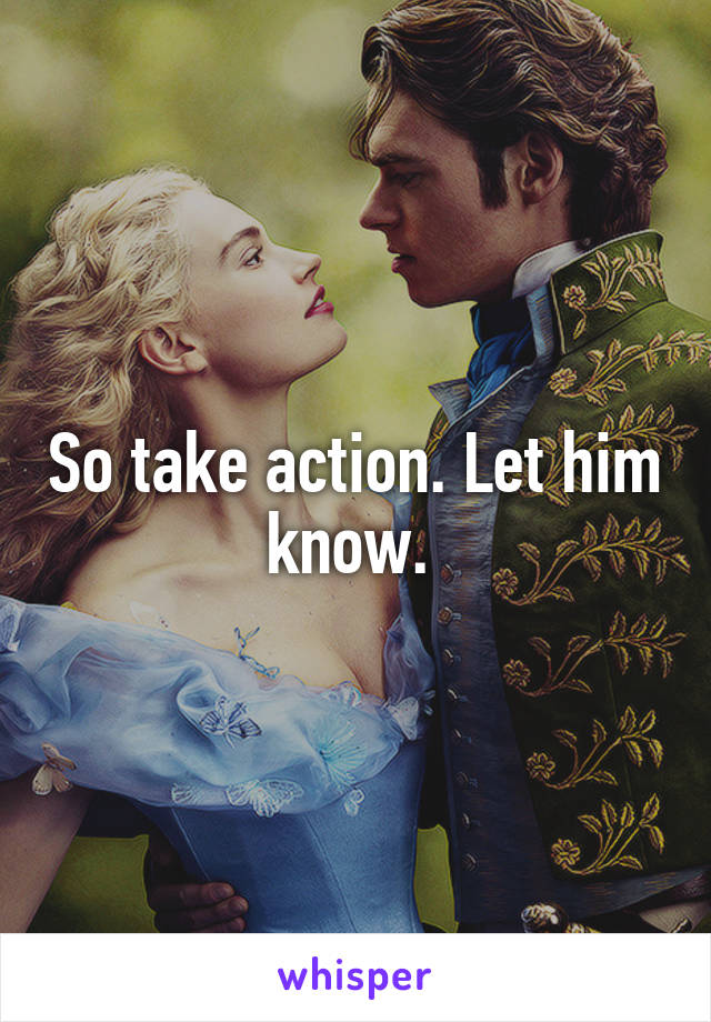 So take action. Let him know. 