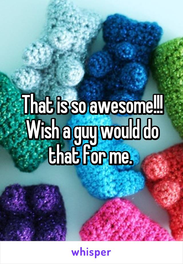 That is so awesome!!! Wish a guy would do that for me. 