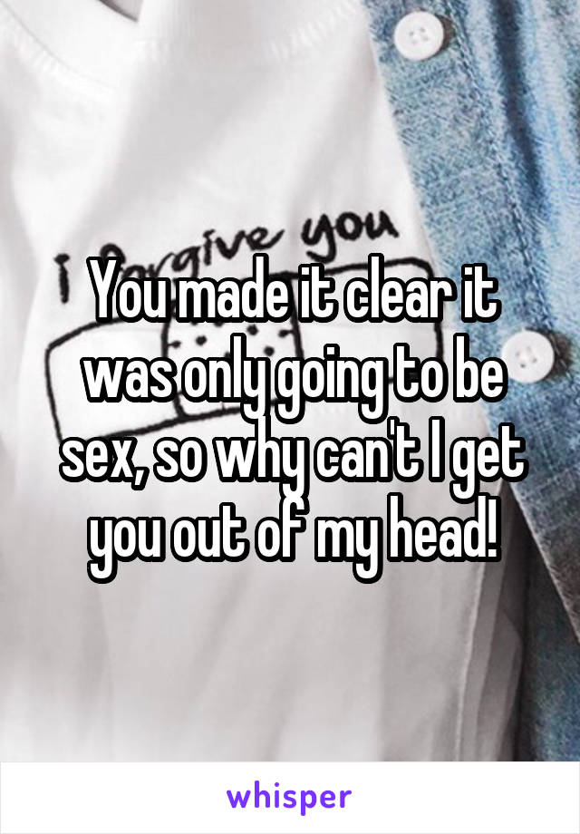 You made it clear it was only going to be sex, so why can't I get you out of my head!