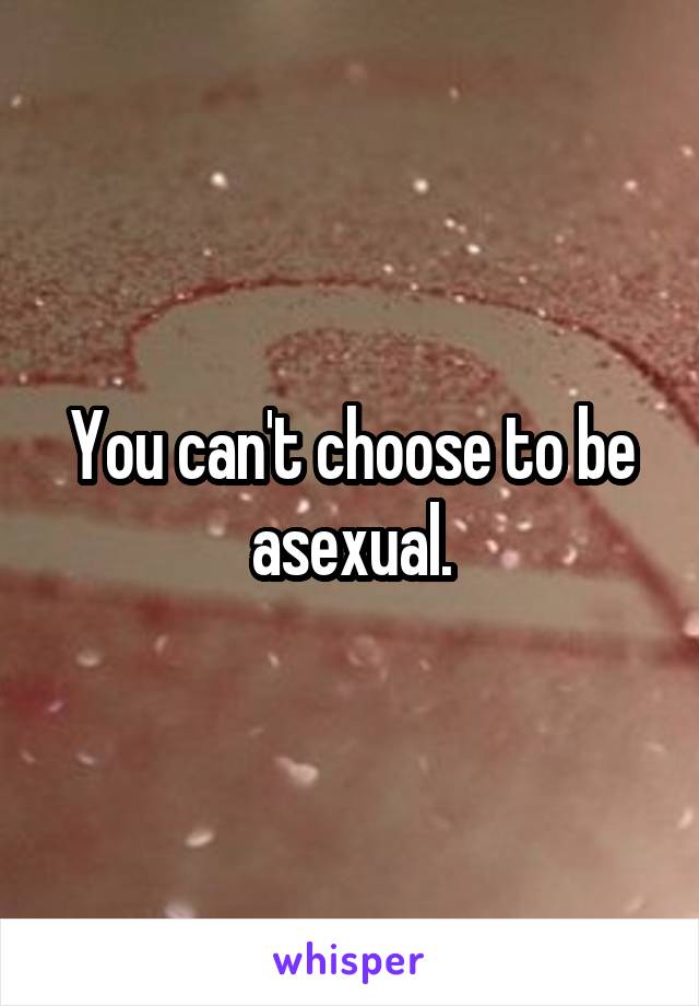 You can't choose to be asexual.