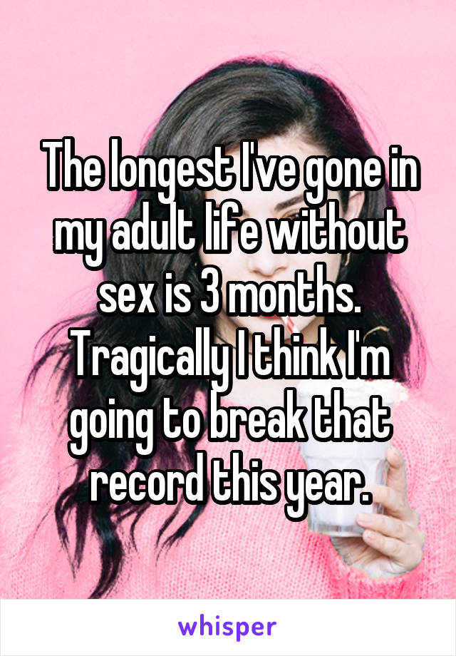 The longest I've gone in my adult life without sex is 3 months. Tragically I think I'm going to break that record this year.