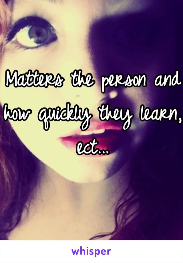 Matters the person and how quickly they learn, ect...