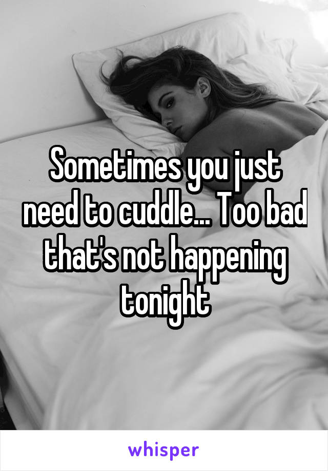 Sometimes you just need to cuddle... Too bad that's not happening tonight
