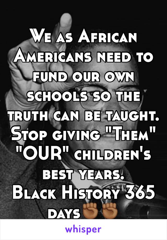 We as African Americans need to fund our own schools so the truth can be taught. 
Stop giving "Them" "OUR" children's 
best years.
Black History 365 days✊🏾✊🏾