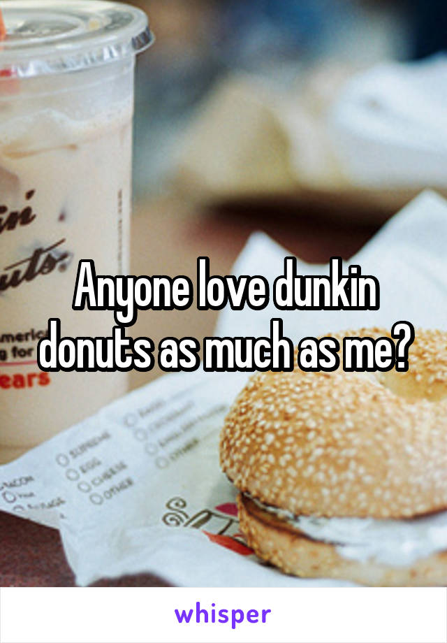 Anyone love dunkin donuts as much as me?