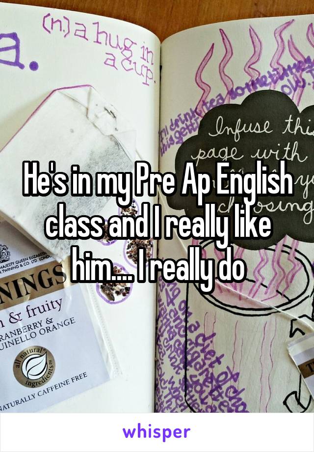 He's in my Pre Ap English class and I really like him.... I really do