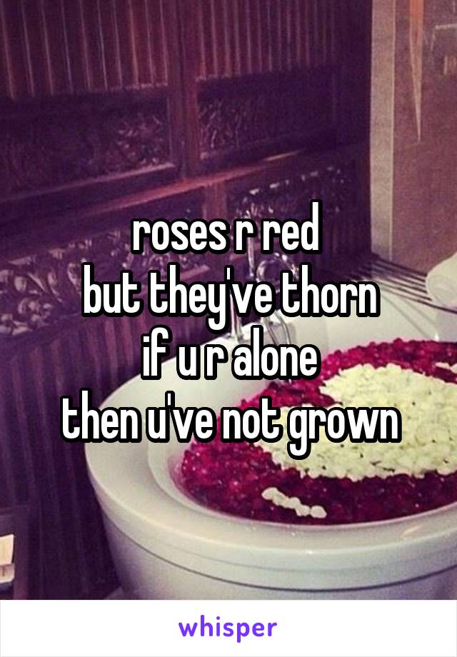roses r red 
but they've thorn
if u r alone
then u've not grown