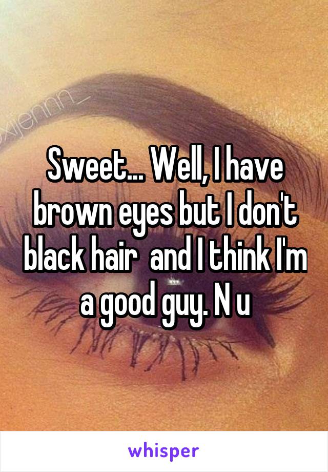 Sweet... Well, I have brown eyes but I don't black hair  and I think I'm a good guy. N u