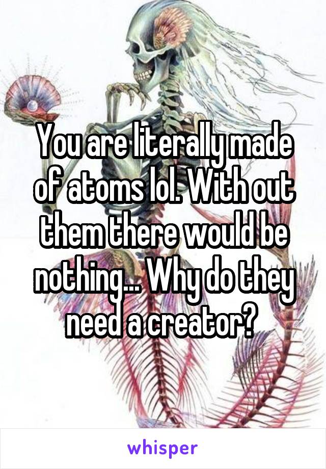 You are literally made of atoms lol. With out them there would be nothing... Why do they need a creator? 