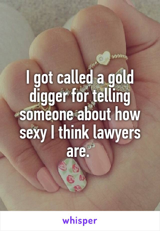 I got called a gold digger for telling someone about how sexy I think lawyers are. 