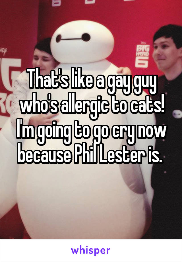 That's like a gay guy who's allergic to cats! I'm going to go cry now because Phil Lester is. 
