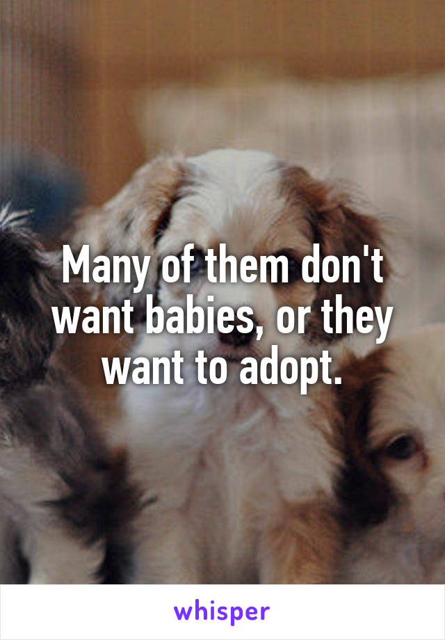 Many of them don't want babies, or they want to adopt.