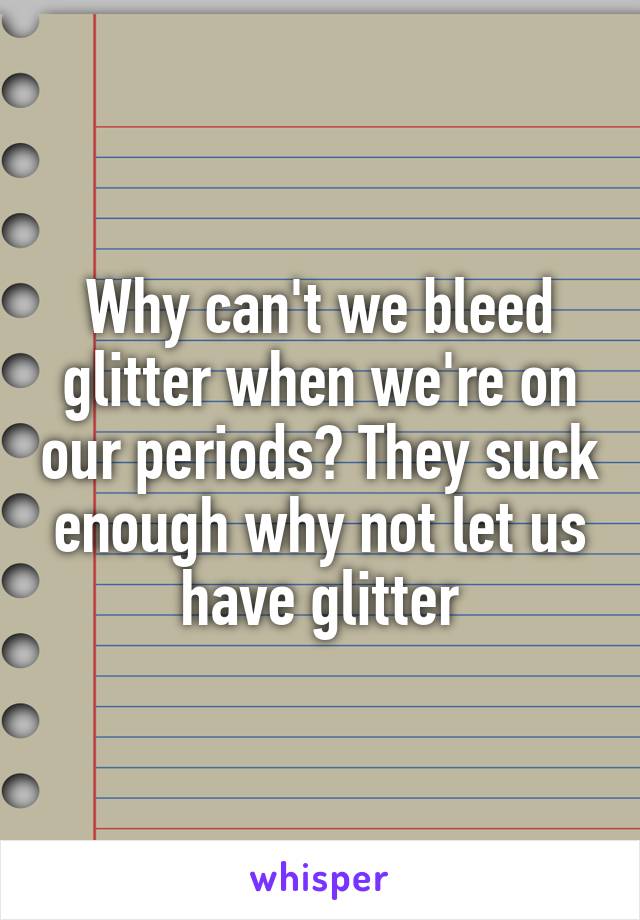 Why can't we bleed glitter when we're on our periods? They suck enough why not let us have glitter