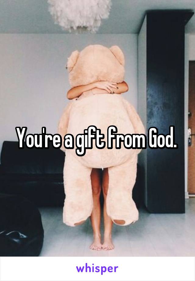 You're a gift from God. 