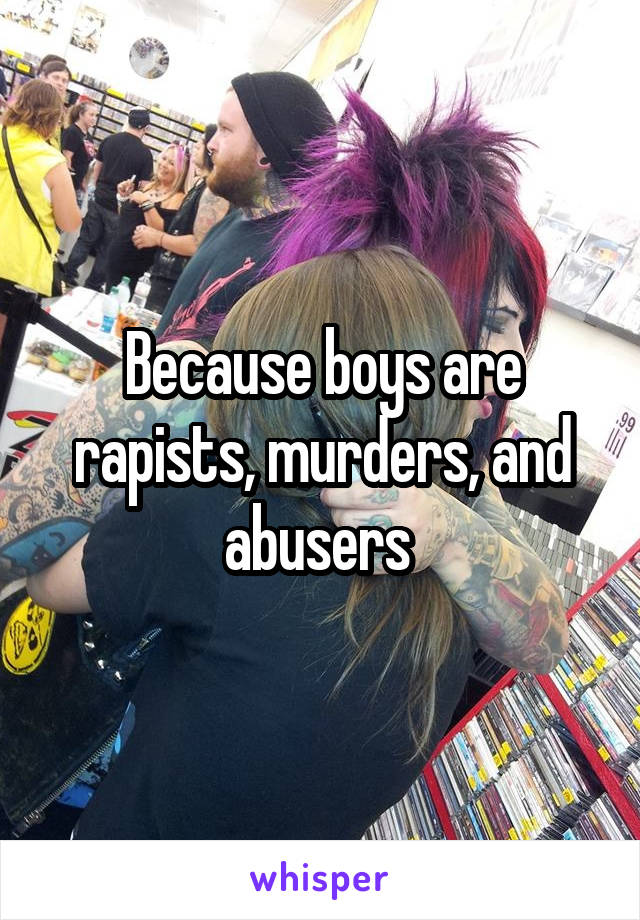 Because boys are rapists, murders, and abusers 