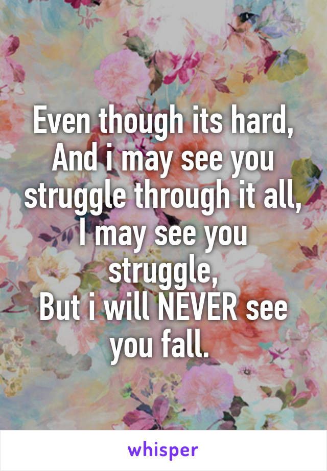 Even though its hard,
And i may see you struggle through it all,
I may see you struggle,
But i will NEVER see you fall. 