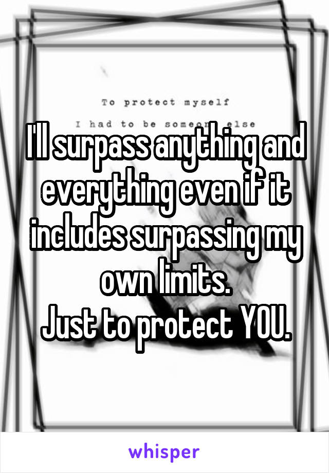 I'll surpass anything and everything even if it includes surpassing my own limits.
Just to protect YOU.