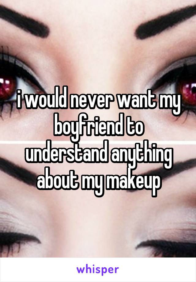 i would never want my boyfriend to understand anything about my makeup