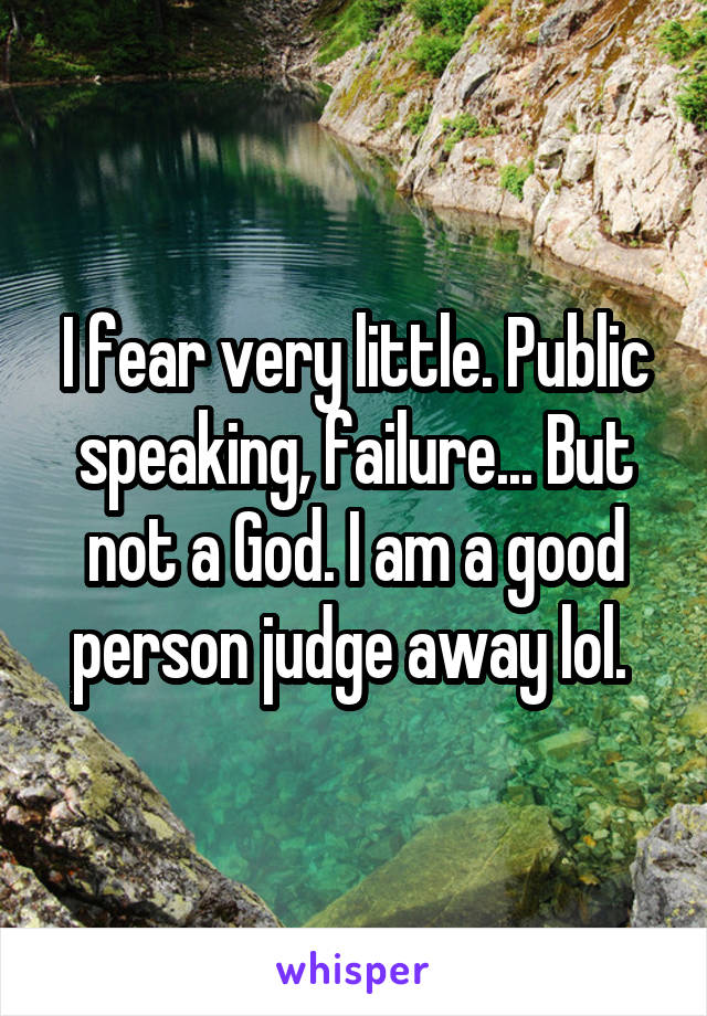 I fear very little. Public speaking, failure... But not a God. I am a good person judge away lol. 